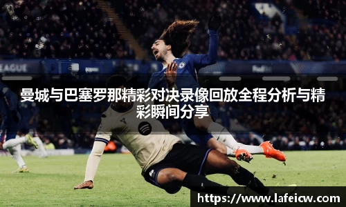 曼城与巴塞罗那精彩对决录像回放全程分析与精彩瞬间分享